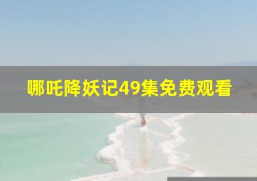 哪吒降妖记49集免费观看