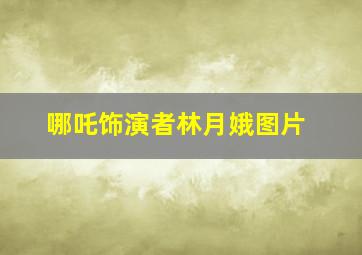 哪吒饰演者林月娥图片