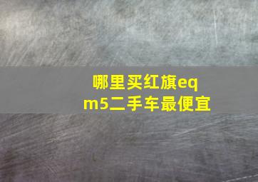 哪里买红旗eqm5二手车最便宜