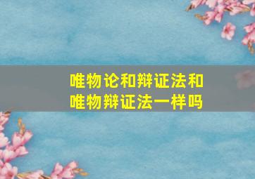 唯物论和辩证法和唯物辩证法一样吗