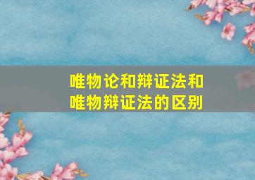 唯物论和辩证法和唯物辩证法的区别