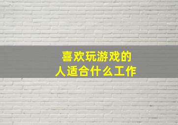 喜欢玩游戏的人适合什么工作