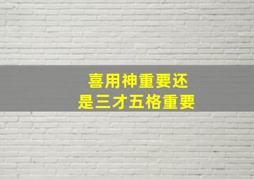 喜用神重要还是三才五格重要