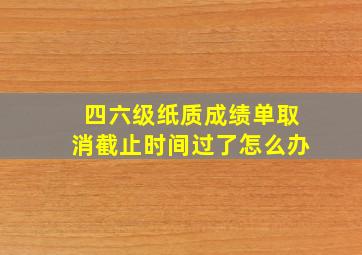 四六级纸质成绩单取消截止时间过了怎么办