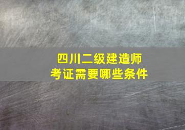 四川二级建造师考证需要哪些条件