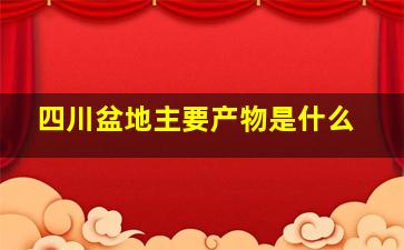 四川盆地主要产物是什么