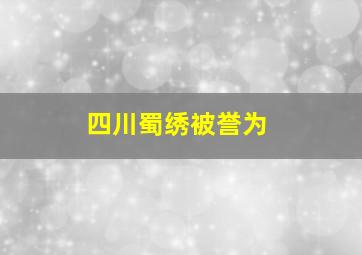 四川蜀绣被誉为