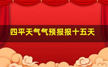 四平天气气预报报十五天