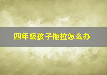 四年级孩子拖拉怎么办