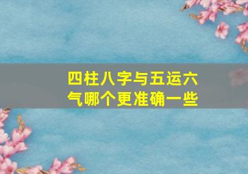 四柱八字与五运六气哪个更准确一些