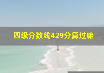 四级分数线429分算过嘛