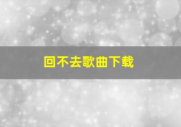 回不去歌曲下载