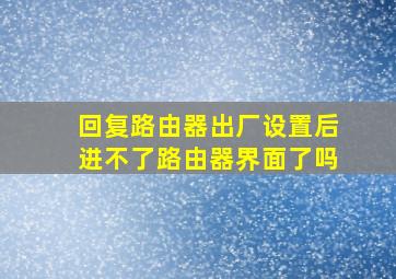 回复路由器出厂设置后进不了路由器界面了吗