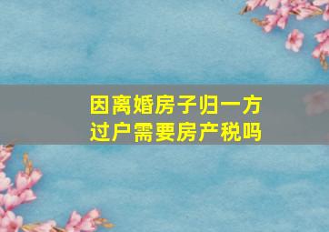 因离婚房子归一方过户需要房产税吗