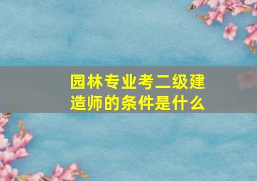 园林专业考二级建造师的条件是什么