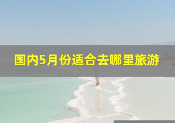 国内5月份适合去哪里旅游