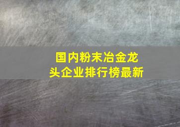 国内粉末冶金龙头企业排行榜最新