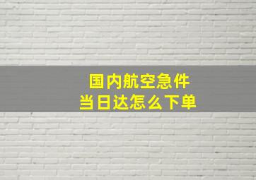 国内航空急件当日达怎么下单