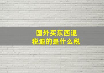 国外买东西退税退的是什么税