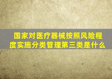 国家对医疗器械按照风险程度实施分类管理第三类是什么