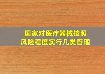 国家对医疗器械按照风险程度实行几类管理