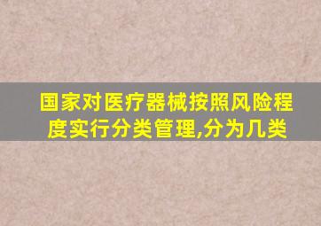 国家对医疗器械按照风险程度实行分类管理,分为几类