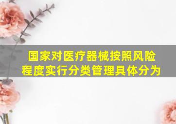 国家对医疗器械按照风险程度实行分类管理具体分为