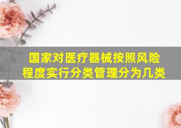 国家对医疗器械按照风险程度实行分类管理分为几类