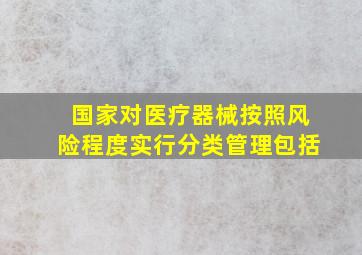 国家对医疗器械按照风险程度实行分类管理包括