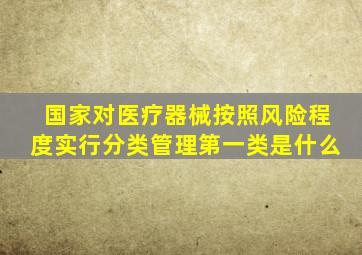 国家对医疗器械按照风险程度实行分类管理第一类是什么