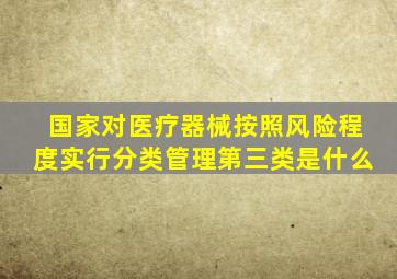 国家对医疗器械按照风险程度实行分类管理第三类是什么