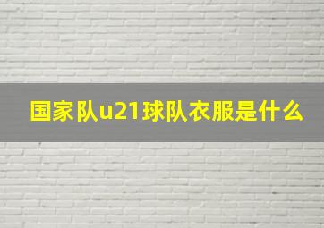 国家队u21球队衣服是什么