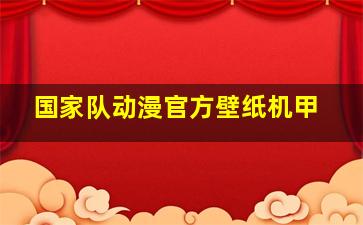 国家队动漫官方壁纸机甲