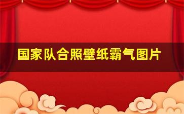 国家队合照壁纸霸气图片