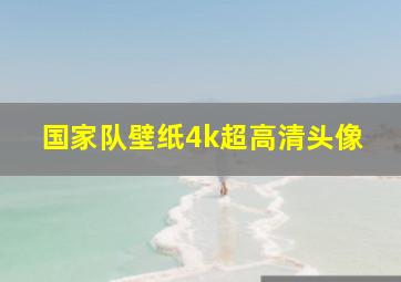 国家队壁纸4k超高清头像