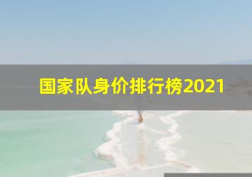 国家队身价排行榜2021