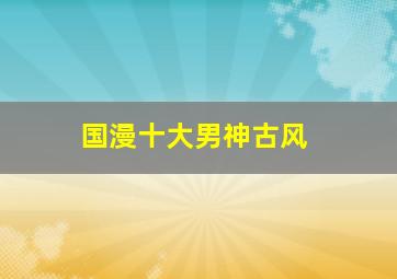 国漫十大男神古风