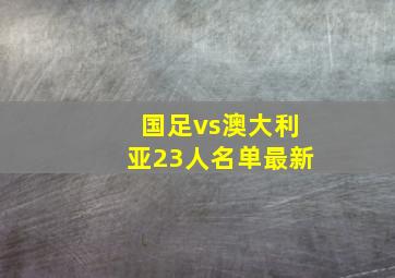 国足vs澳大利亚23人名单最新