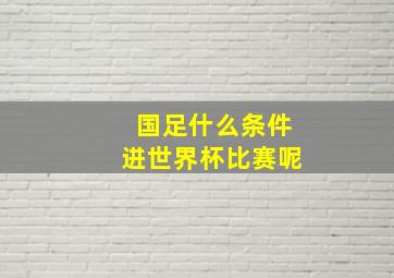 国足什么条件进世界杯比赛呢