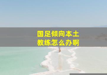 国足倾向本土教练怎么办啊