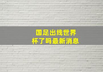 国足出线世界杯了吗最新消息