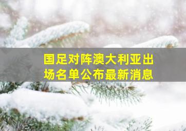 国足对阵澳大利亚出场名单公布最新消息