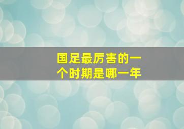 国足最厉害的一个时期是哪一年