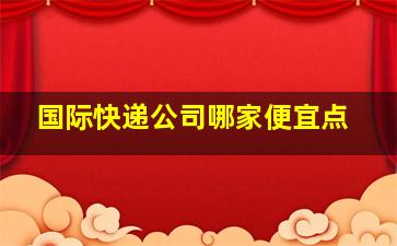 国际快递公司哪家便宜点