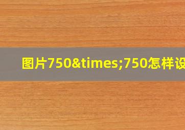 图片750×750怎样设置