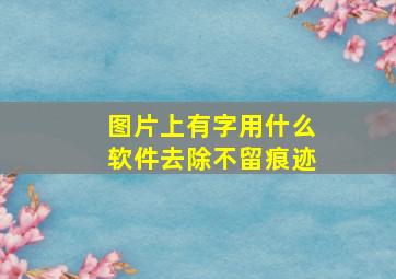 图片上有字用什么软件去除不留痕迹