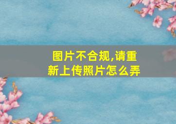 图片不合规,请重新上传照片怎么弄