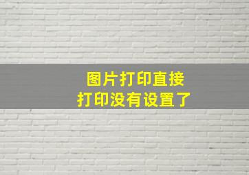 图片打印直接打印没有设置了