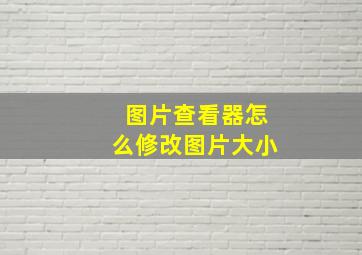 图片查看器怎么修改图片大小