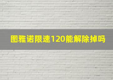 图雅诺限速120能解除掉吗